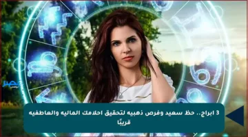 3 أبراج.. حظ سعيد وفرص ذهبية لتحقيق أحلامك المالية والعاطفية قريبًا